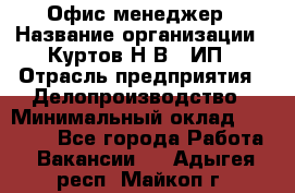 Офис-менеджер › Название организации ­ Куртов Н.В., ИП › Отрасль предприятия ­ Делопроизводство › Минимальный оклад ­ 25 000 - Все города Работа » Вакансии   . Адыгея респ.,Майкоп г.